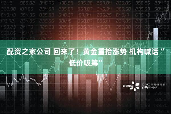 配资之家公司 回来了！黄金重拾涨势 机构喊话“低价吸筹”