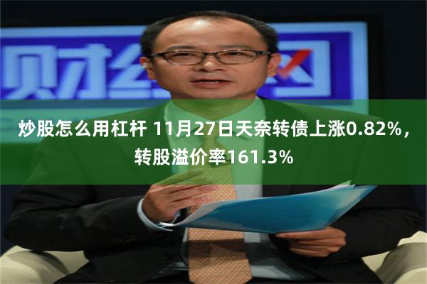 炒股怎么用杠杆 11月27日天奈转债上涨0.82%，转股溢价率161.3%