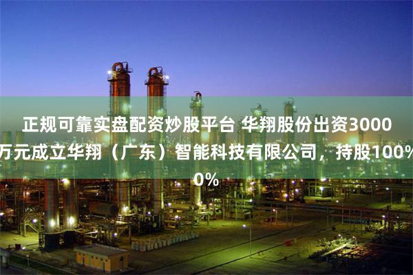 正规可靠实盘配资炒股平台 华翔股份出资3000万元成立华翔（广东）智能科技有限公司，持股100%