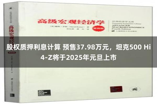 股权质押利息计算 预售37.98万元，坦克500 Hi4-Z将于2025年元旦上市