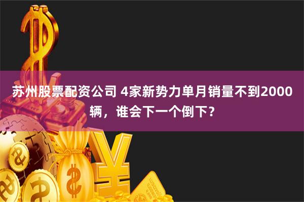 苏州股票配资公司 4家新势力单月销量不到2000辆，谁会下一个倒下？