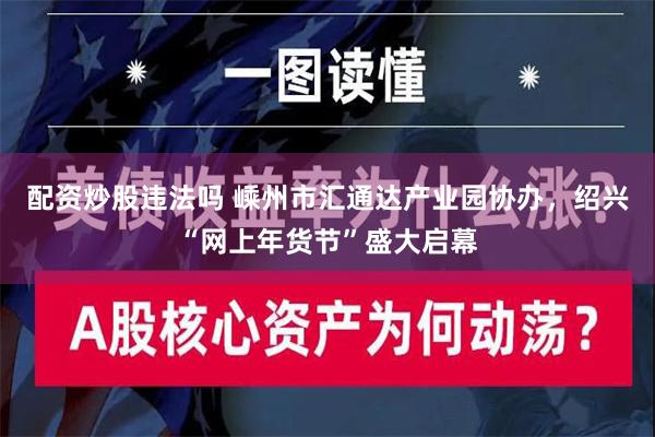 配资炒股违法吗 嵊州市汇通达产业园协办，绍兴“网上年货节”盛大启幕