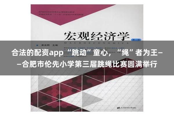 合法的配资app “跳动”童心，“绳”者为王——合肥市伦先小学第三届跳绳比赛圆满举行