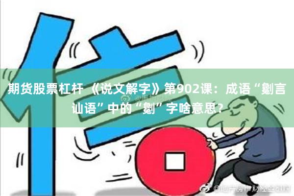 期货股票杠杆 《说文解字》第902课：成语“劖言讪语”中的“劖”字啥意思？