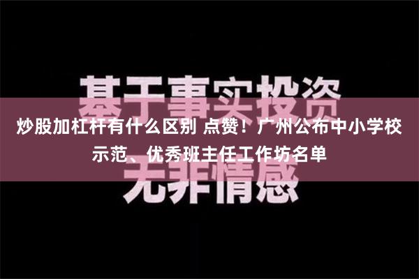 炒股加杠杆有什么区别 点赞！广州公布中小学校示范、优秀班主任工作坊名单