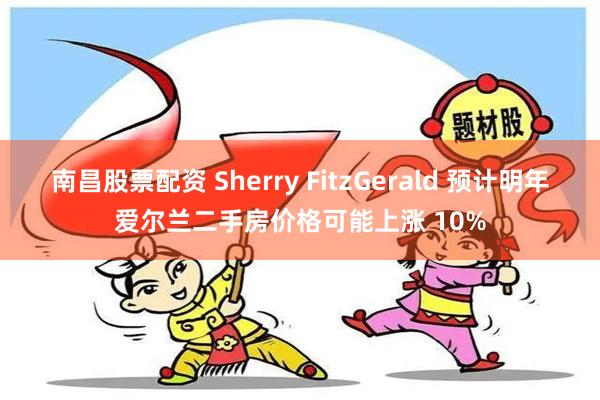 南昌股票配资 Sherry FitzGerald 预计明年爱尔兰二手房价格可能上涨 10%