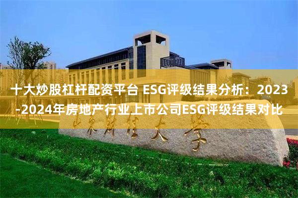 十大炒股杠杆配资平台 ESG评级结果分析：2023-2024年房地产行业上市公司ESG评级结果对比