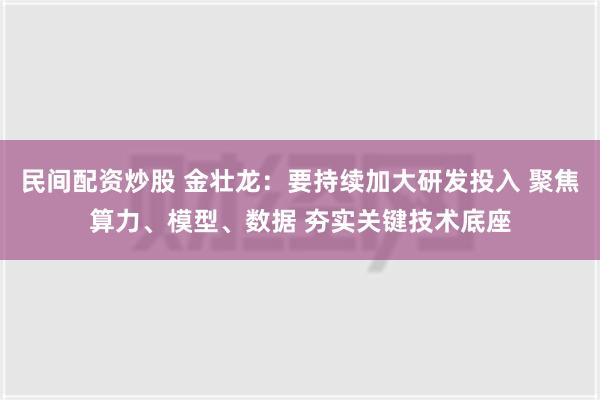 民间配资炒股 金壮龙：要持续加大研发投入 聚焦算力、模型、数据 夯实关键技术底座