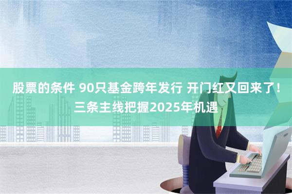 股票的条件 90只基金跨年发行 开门红又回来了！三条主线把握2025年机遇