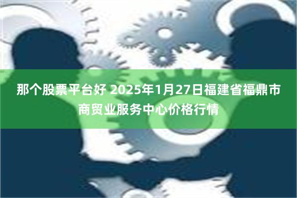 那个股票平台好 2025年1月27日福建省福鼎市商贸业服务中心价格行情