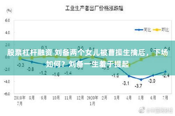 股票杠杆融资 刘备两个女儿被曹操生擒后，下场如何？刘备一生羞于提起