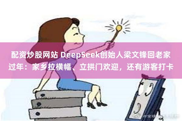 配资炒股网站 DeepSeek创始人梁文锋回老家过年：家乡拉横幅、立拱门欢迎，还有游客打卡