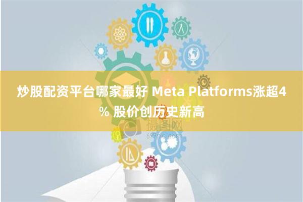 炒股配资平台哪家最好 Meta Platforms涨超4% 股价创历史新高