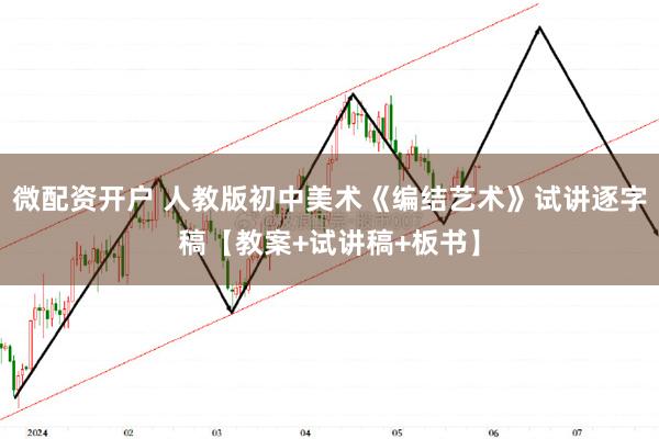 微配资开户 人教版初中美术《编结艺术》试讲逐字稿【教案+试讲稿+板书】