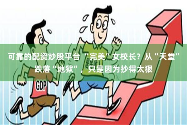 可靠的配资炒股平台 “完美”女校长？从“天堂”跌落“地狱”，只是因为抄得太狠