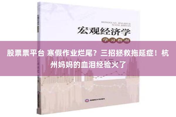 股票票平台 寒假作业烂尾？三招拯救拖延症！杭州妈妈的血泪经验火了