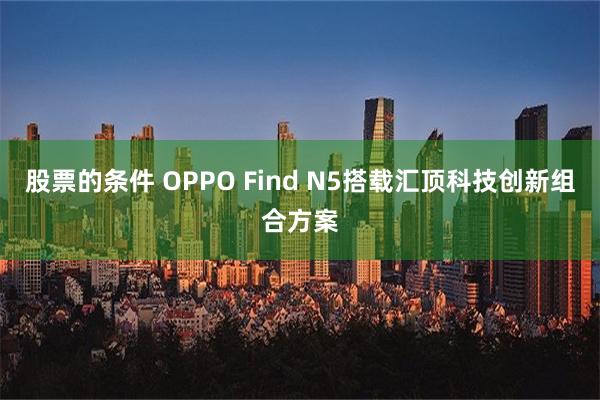 股票的条件 OPPO Find N5搭载汇顶科技创新组合方案