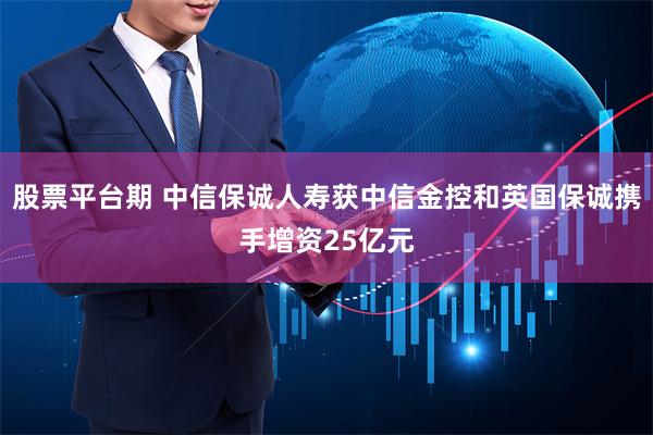 股票平台期 中信保诚人寿获中信金控和英国保诚携手增资25亿元